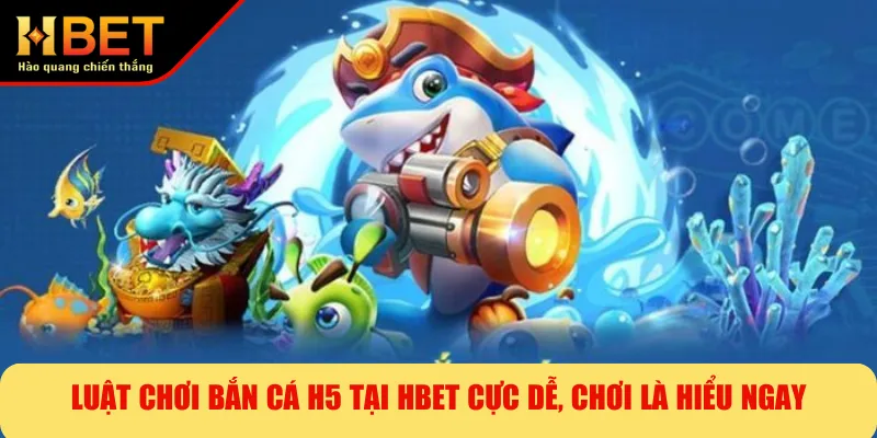 Luật Chơi Bắn Cá H5 Tại HBET Cực Dễ, Chơi Là Hiểu Ngay