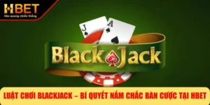 Luật Chơi Blackjack – Bí Quyết Nắm Chắc Bàn Cược Tại HBET